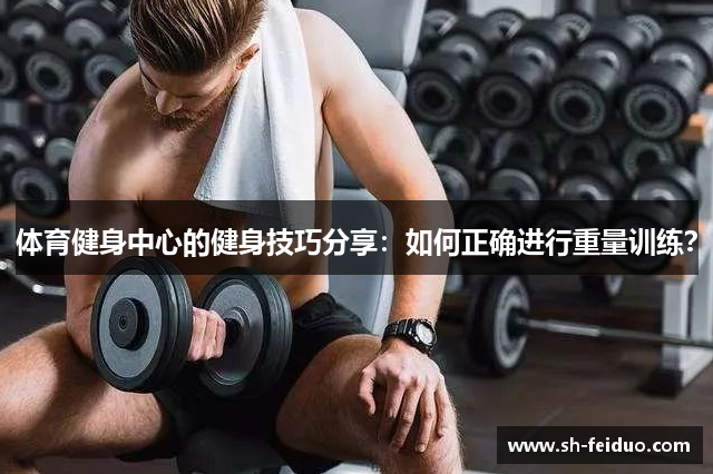 体育健身中心的健身技巧分享：如何正确进行重量训练？